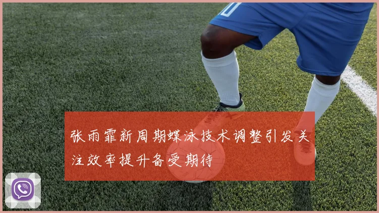 张雨霏新周期蝶泳技术调整引发关注效率提升备受期待
