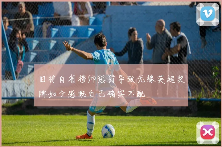 旧将自省穆帅惩罚导致无缘英超奖牌如今感慨自己确实不配