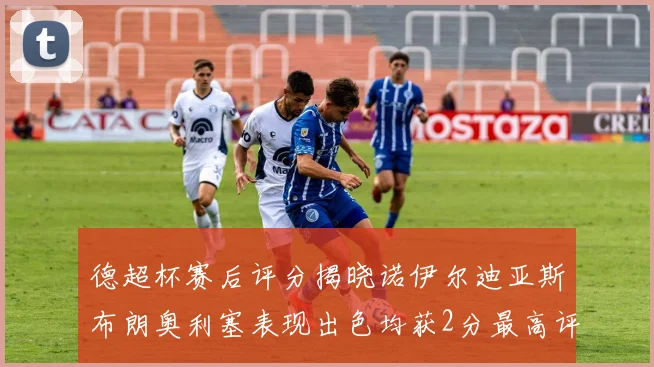 德超杯赛后评分揭晓诺伊尔迪亚斯布朗奥利塞表现出色均获2分最高评价
